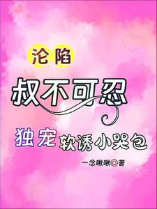 沦陷,叔不可忍,独宠软诱小哭包